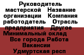 Руководитель мастерской › Название организации ­ Компания-работодатель › Отрасль предприятия ­ Другое › Минимальный оклад ­ 1 - Все города Работа » Вакансии   . Удмуртская респ.,Глазов г.